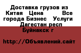 CARGO Доставка грузов из Китая › Цена ­ 100 - Все города Бизнес » Услуги   . Дагестан респ.,Буйнакск г.